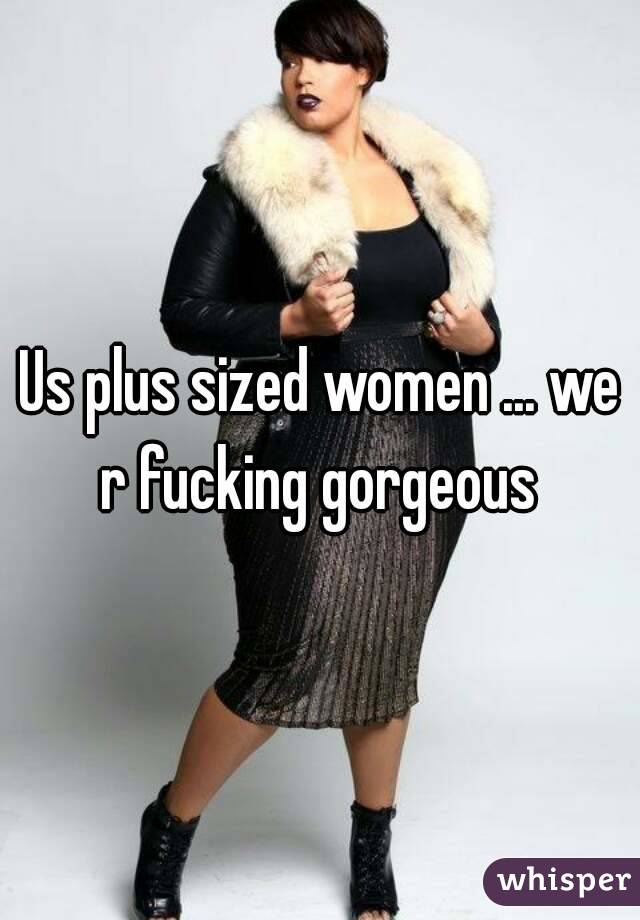 Us plus sized women ... we r fucking gorgeous 