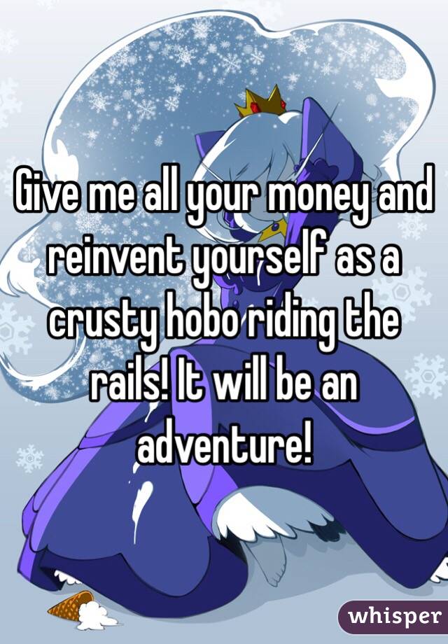 Give me all your money and reinvent yourself as a crusty hobo riding the rails! It will be an adventure!