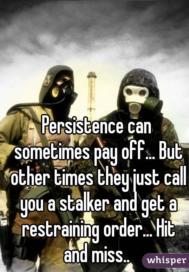 Persistence can sometimes pay off... But other times they just call you a stalker and get a restraining order... Hit and miss.. 