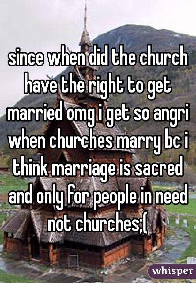 since when did the church have the right to get married omg i get so angri when churches marry bc i think marriage is sacred and only for people in need not churches;(