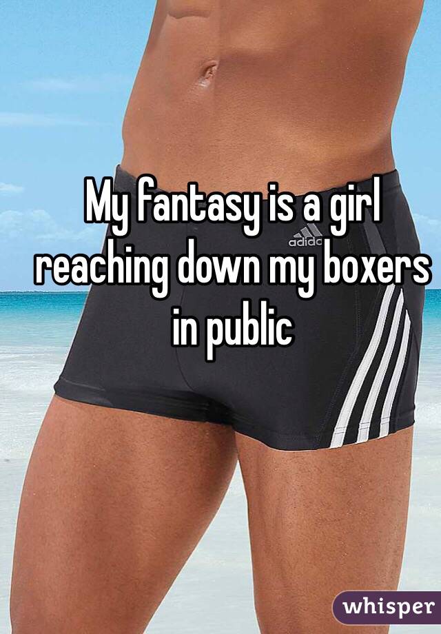 My fantasy is a girl reaching down my boxers in public 