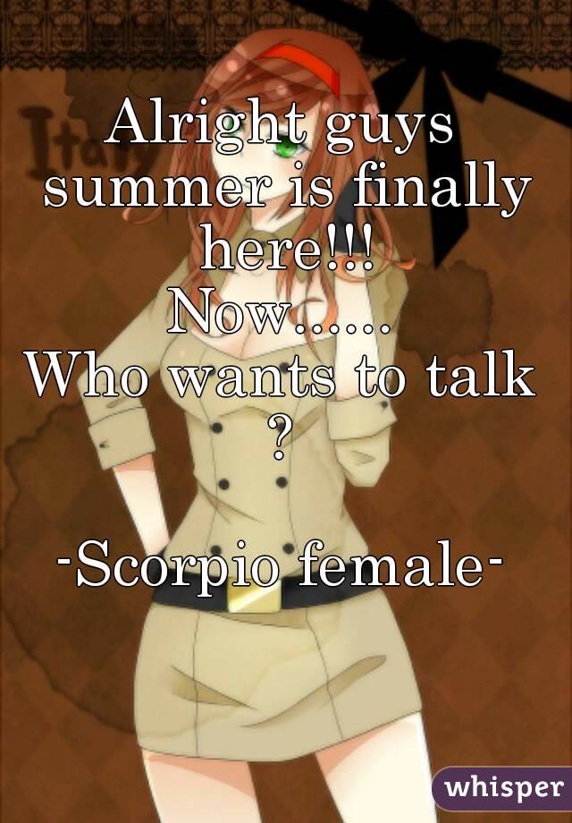 Alright guys summer is finally here!!!
Now......
Who wants to talk ? 

-Scorpio female-
