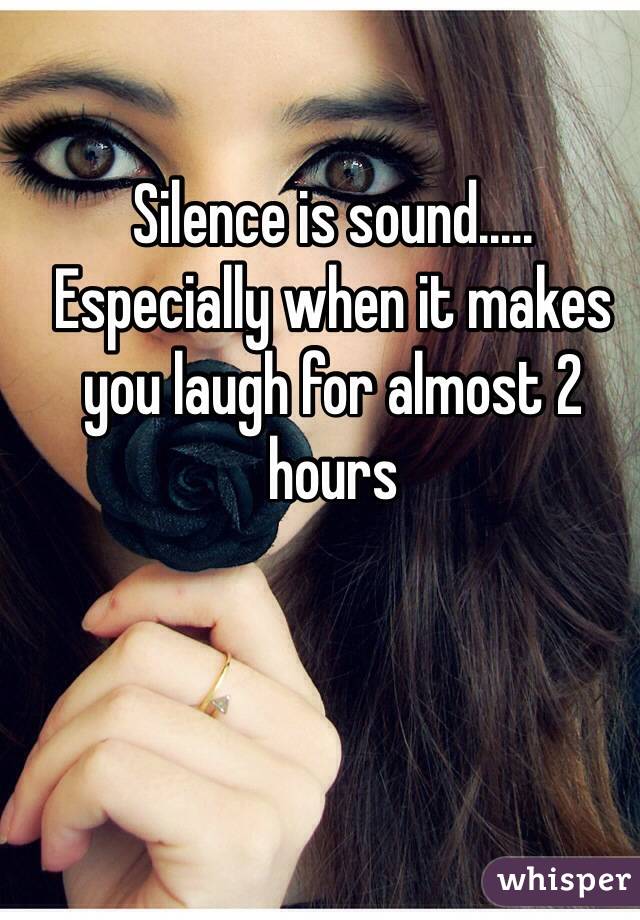 Silence is sound.....
Especially when it makes you laugh for almost 2 hours