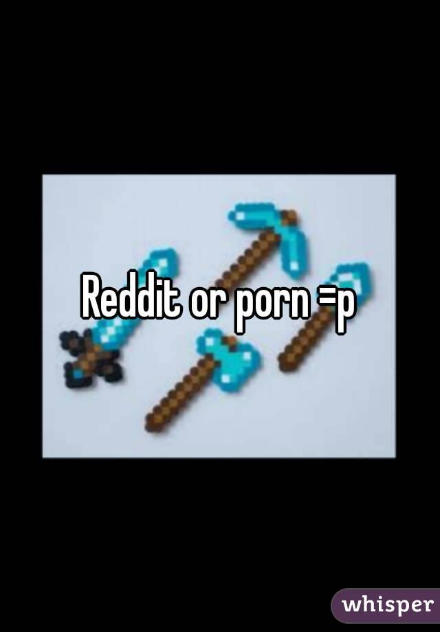 Reddit or porn =p
