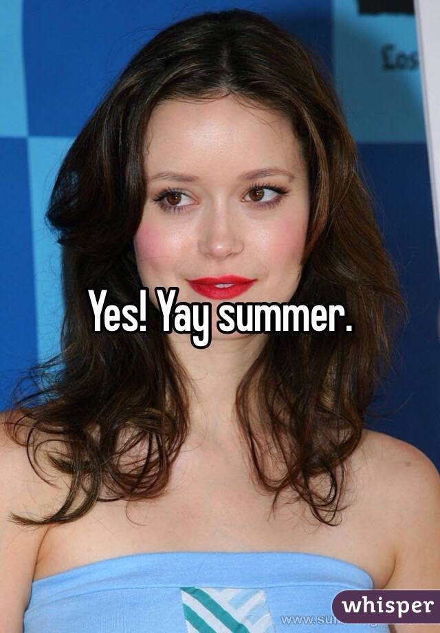 Yes! Yay summer. 