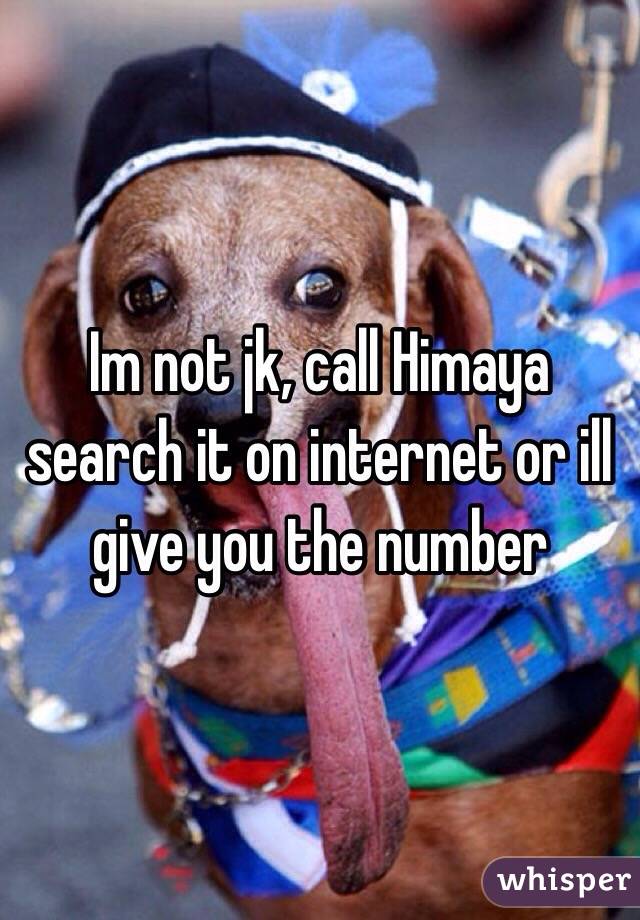 Im not jk, call Himaya search it on internet or ill give you the number