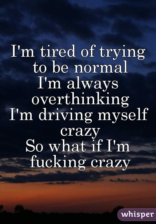 I'm tired of trying to be normal
I'm always overthinking
I'm driving myself crazy
So what if I'm fucking crazy