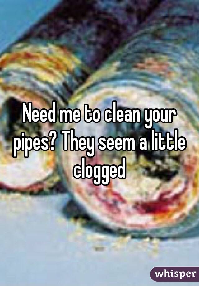 Need me to clean your pipes? They seem a little clogged 