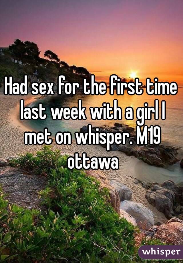 Had sex for the first time last week with a girl I met on whisper. M19 ottawa
