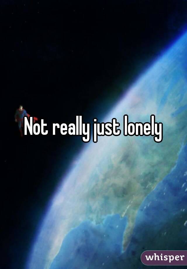 Not really just lonely