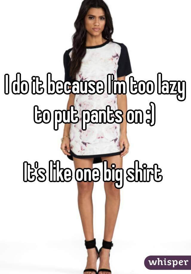 I do it because I'm too lazy to put pants on :) 

It's like one big shirt 