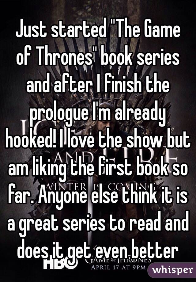  Just started "The Game of Thrones" book series and after I finish the prologue I'm already hooked! I love the show but am liking the first book so far. Anyone else think it is a great series to read and does it get even better