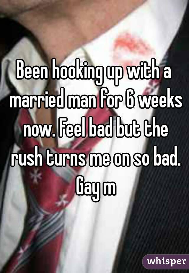 Been hooking up with a married man for 6 weeks now. Feel bad but the rush turns me on so bad. Gay m