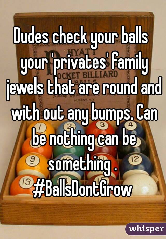 Dudes check your balls  your 'privates' family jewels that are round and with out any bumps. Can be nothing can be something . 
#BallsDontGrow
