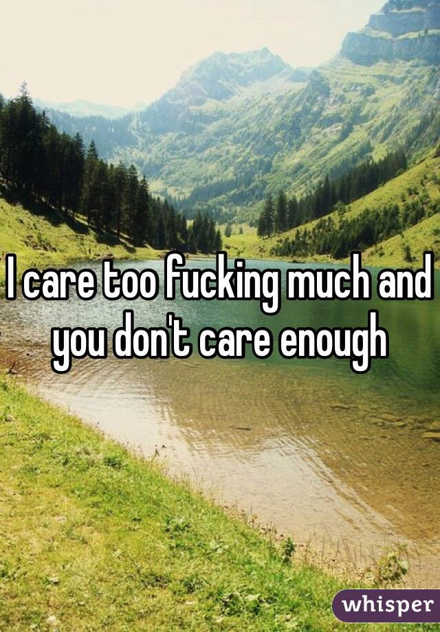 I care too fucking much and you don't care enough