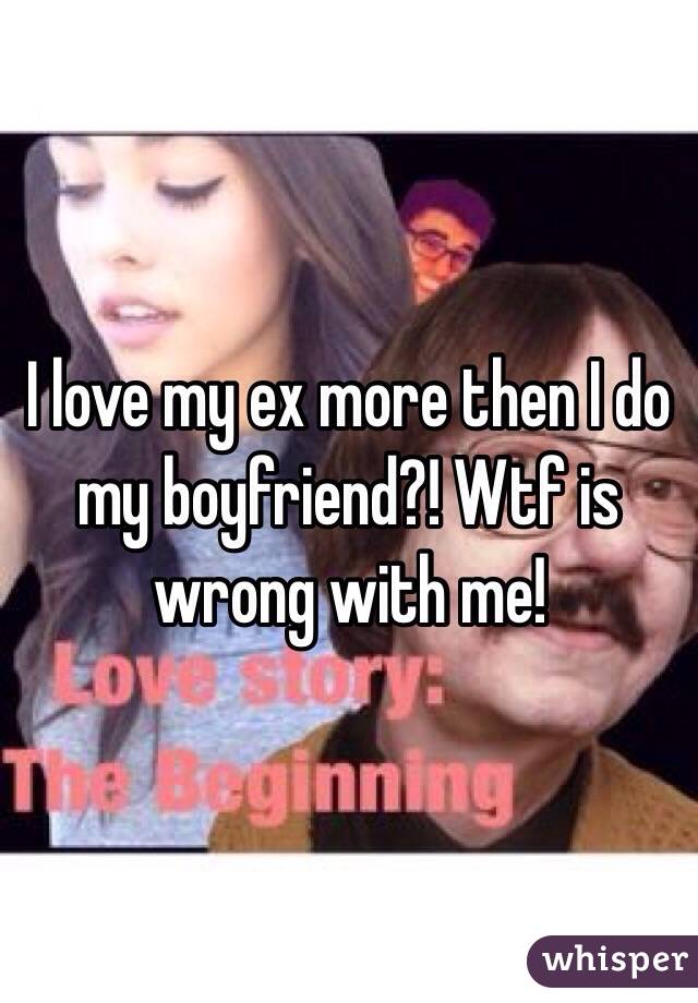 I love my ex more then I do my boyfriend?! Wtf is wrong with me! 