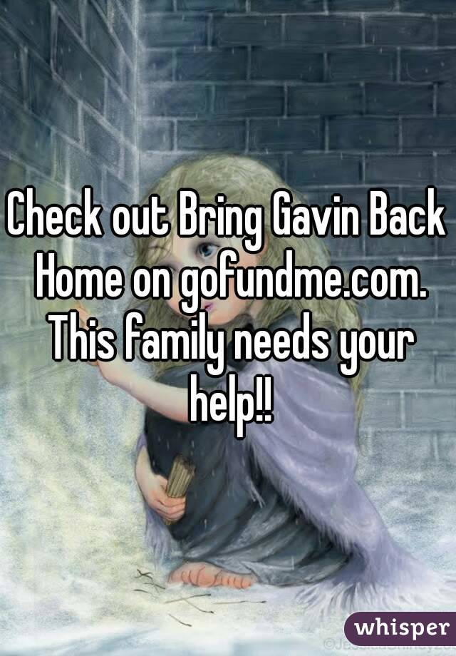 Check out Bring Gavin Back Home on gofundme.com. This family needs your help!!