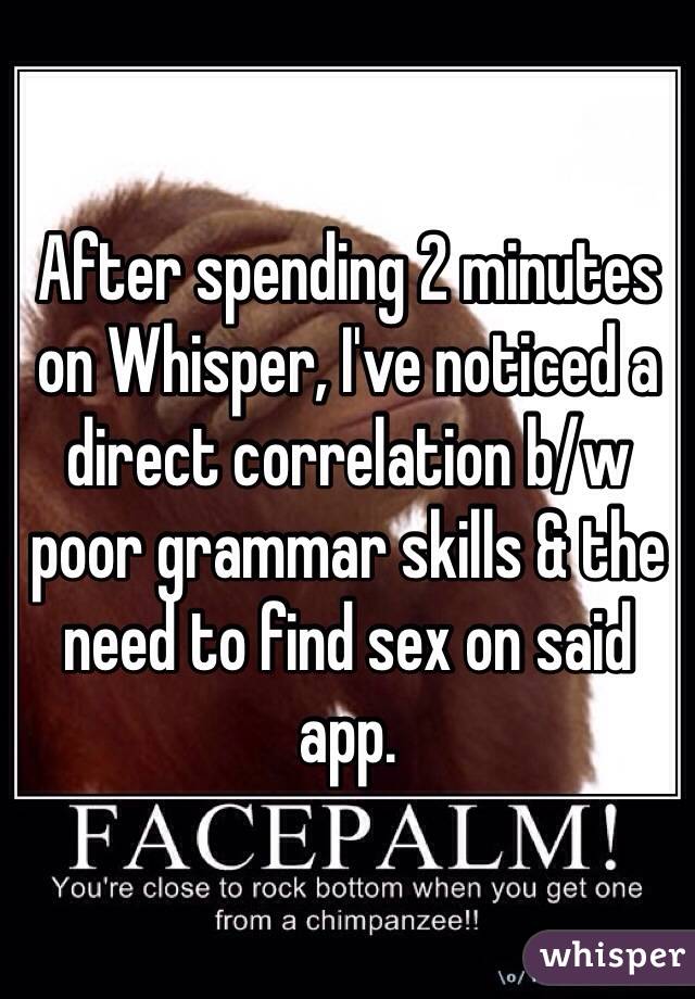 After spending 2 minutes on Whisper, I've noticed a direct correlation b/w poor grammar skills & the need to find sex on said app. 