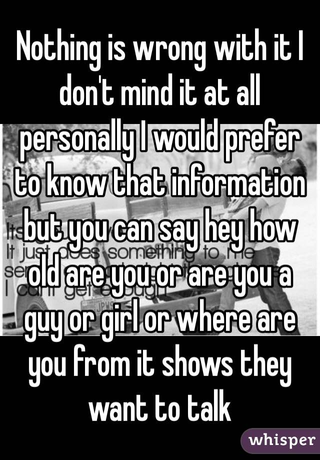 Nothing is wrong with it I don't mind it at all personally I would prefer to know that information but you can say hey how old are you or are you a guy or girl or where are you from it shows they want to talk