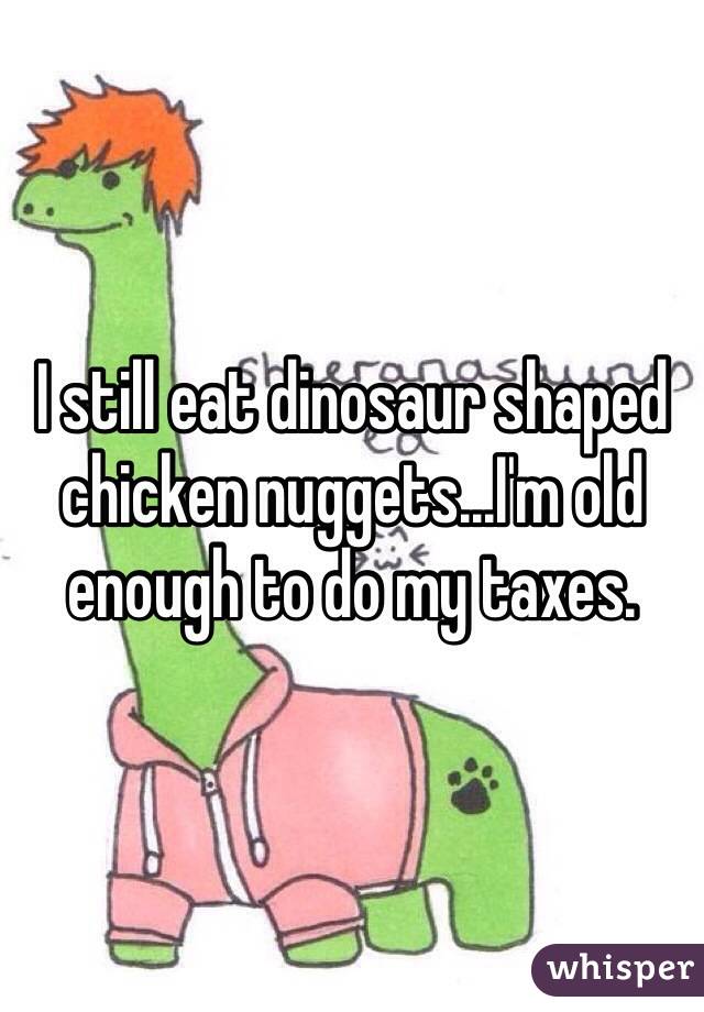 I still eat dinosaur shaped chicken nuggets...I'm old enough to do my taxes.
