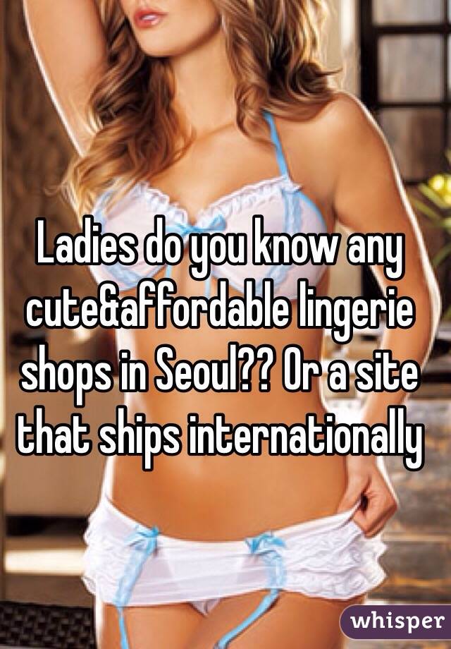 Ladies do you know any cute&affordable lingerie shops in Seoul?? Or a site that ships internationally 