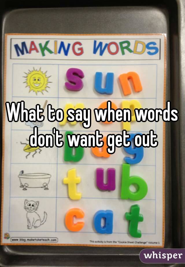What to say when words don't want get out