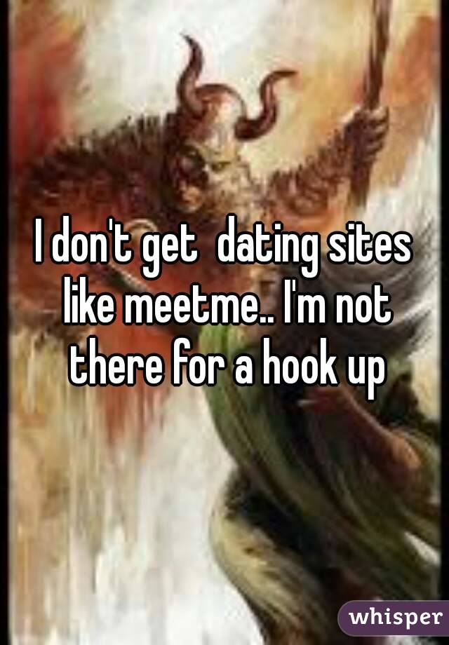 I don't get  dating sites  like meetme.. I'm not there for a hook up