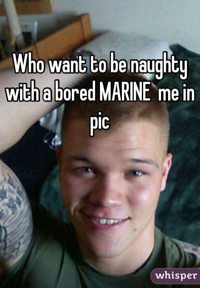Who want to be naughty with a bored MARINE  me in pic