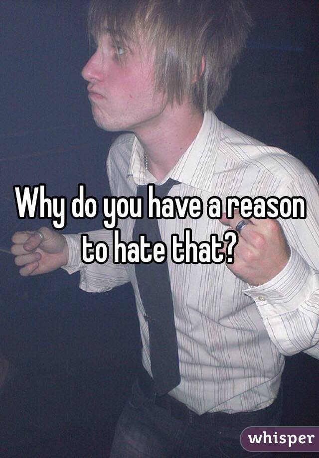 Why do you have a reason to hate that?