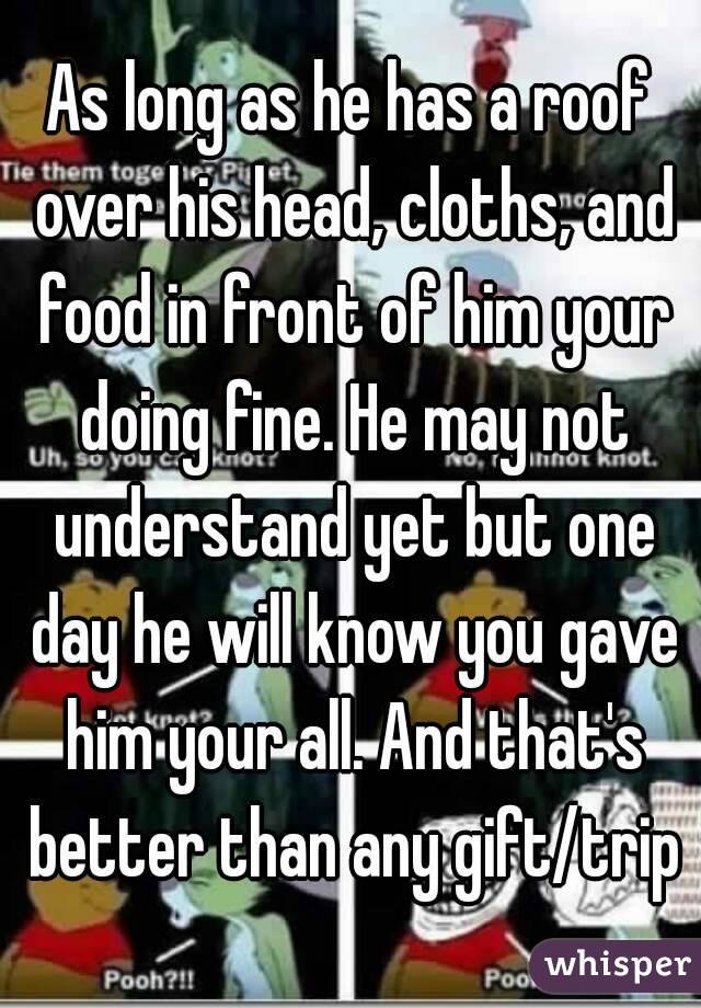 As long as he has a roof over his head, cloths, and food in front of him your doing fine. He may not understand yet but one day he will know you gave him your all. And that's better than any gift/trip