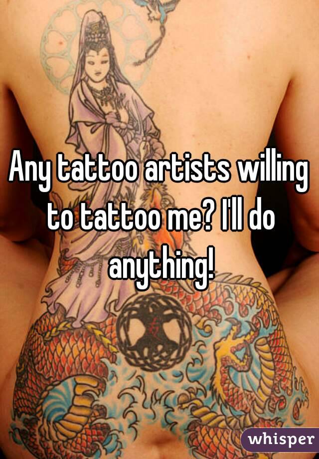Any tattoo artists willing to tattoo me? I'll do anything!