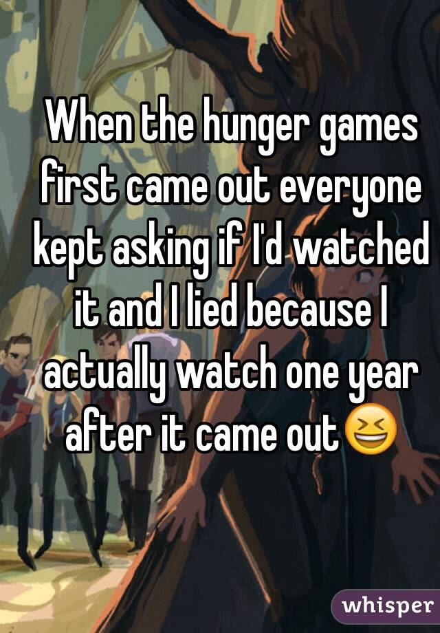 When the hunger games first came out everyone kept asking if I'd watched it and I lied because I actually watch one year after it came out😆