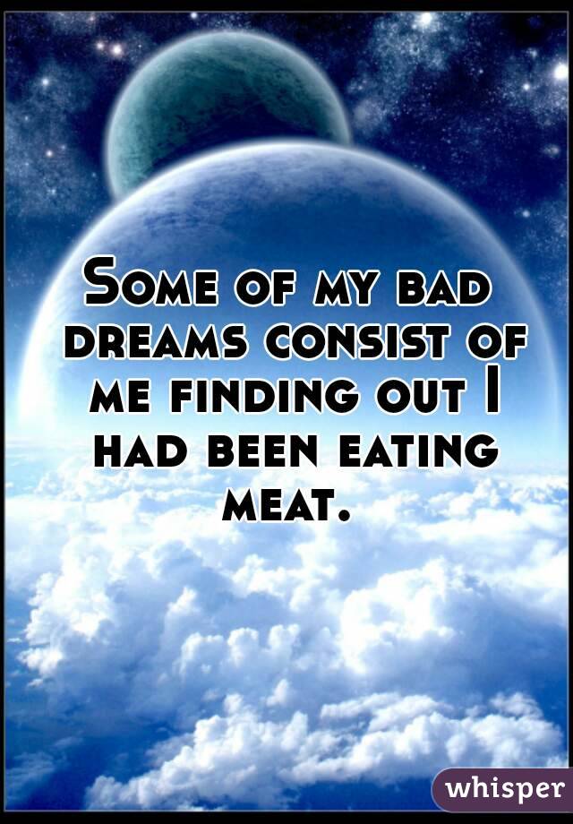 Some of my bad dreams consist of me finding out I had been eating meat. 