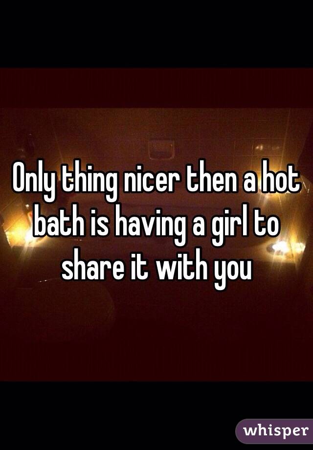 Only thing nicer then a hot bath is having a girl to share it with you 
