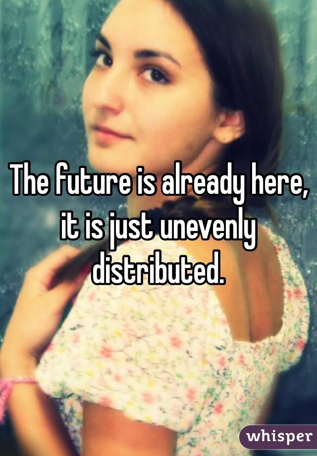 The future is already here, it is just unevenly distributed.