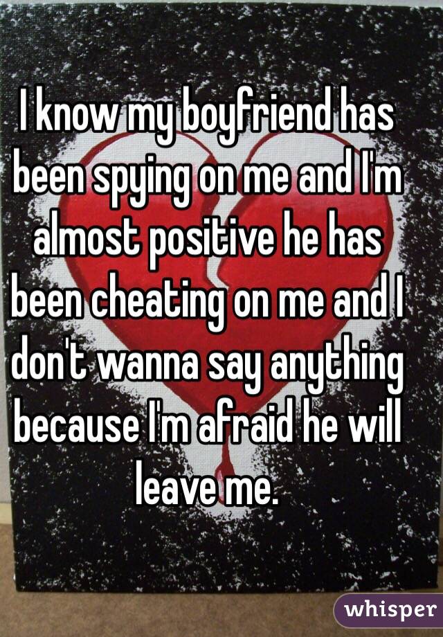I know my boyfriend has been spying on me and I'm almost positive he has been cheating on me and I don't wanna say anything because I'm afraid he will leave me.