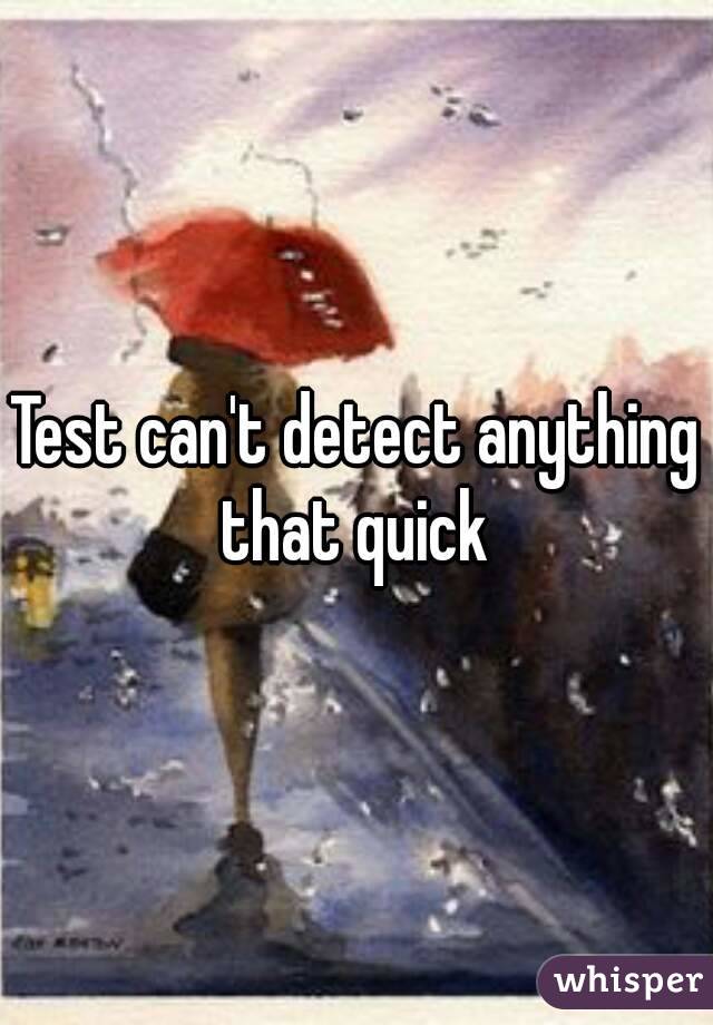 Test can't detect anything that quick 