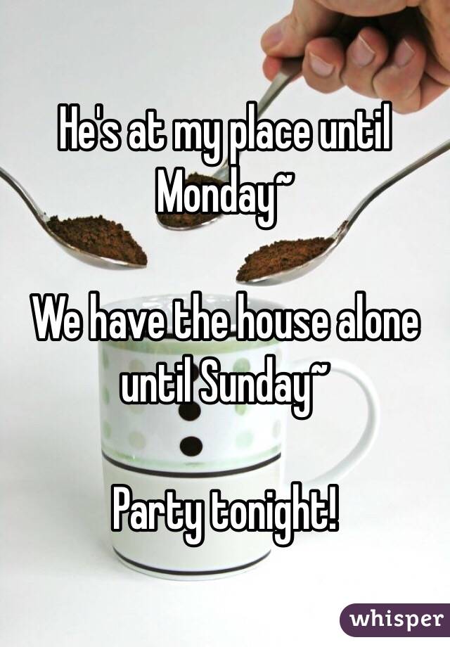 He's at my place until Monday~ 

We have the house alone until Sunday~ 

Party tonight!