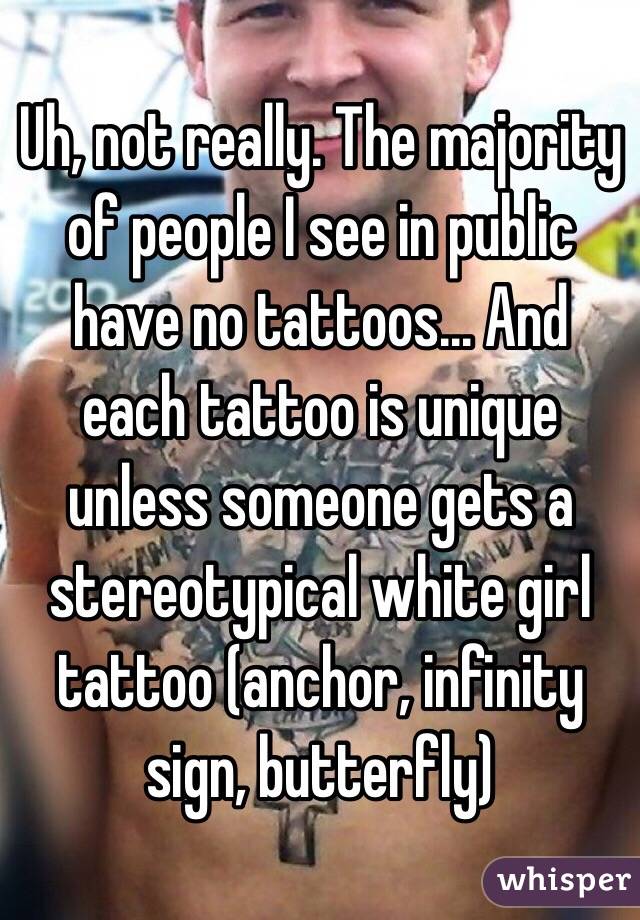 Uh, not really. The majority of people I see in public have no tattoos... And each tattoo is unique unless someone gets a stereotypical white girl tattoo (anchor, infinity sign, butterfly)