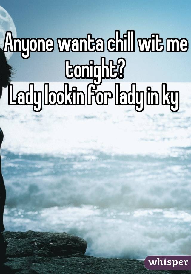 Anyone wanta chill wit me tonight? 
Lady lookin for lady in ky 