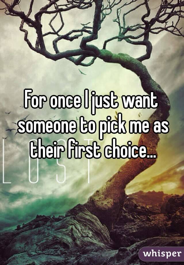 For once I just want someone to pick me as their first choice...