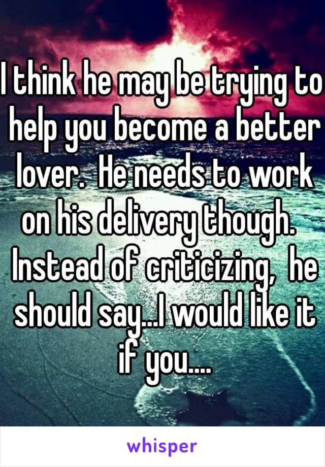 I think he may be trying to help you become a better lover.  He needs to work on his delivery though.   Instead of criticizing,  he should say...I would like it if you....