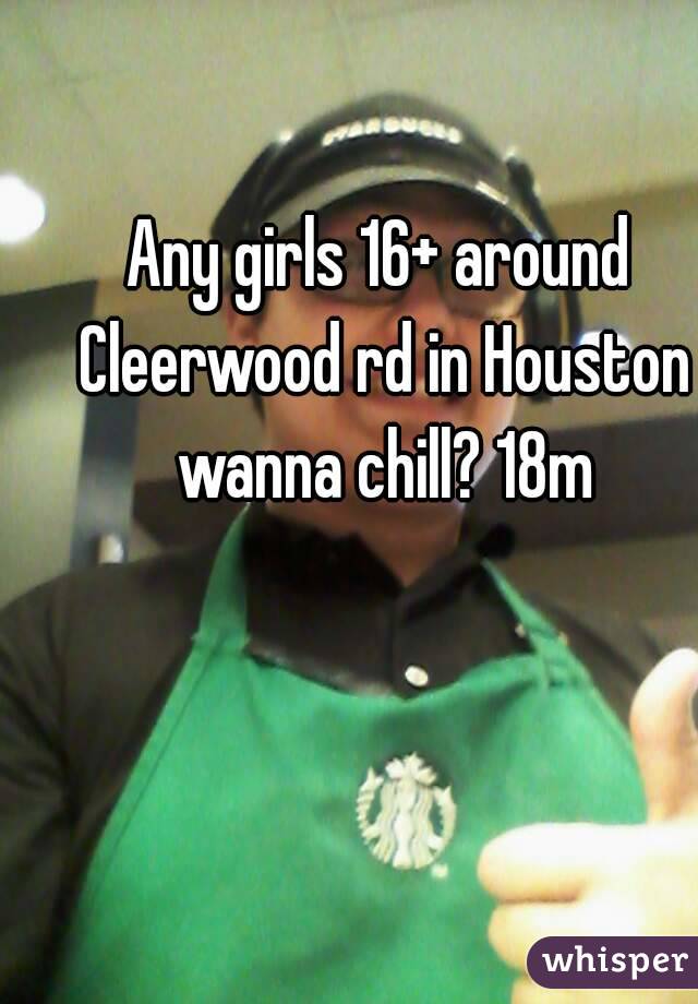 Any girls 16+ around Cleerwood rd in Houston wanna chill? 18m