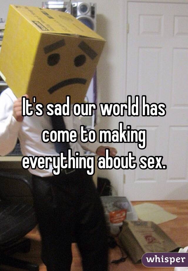 It's sad our world has come to making everything about sex.