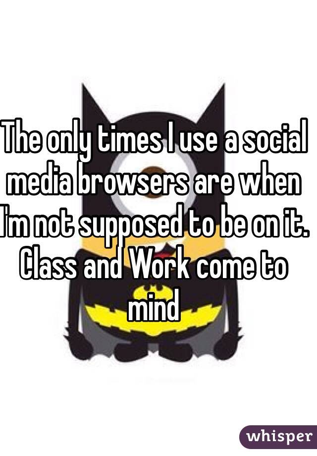The only times I use a social media browsers are when I'm not supposed to be on it. Class and Work come to mind