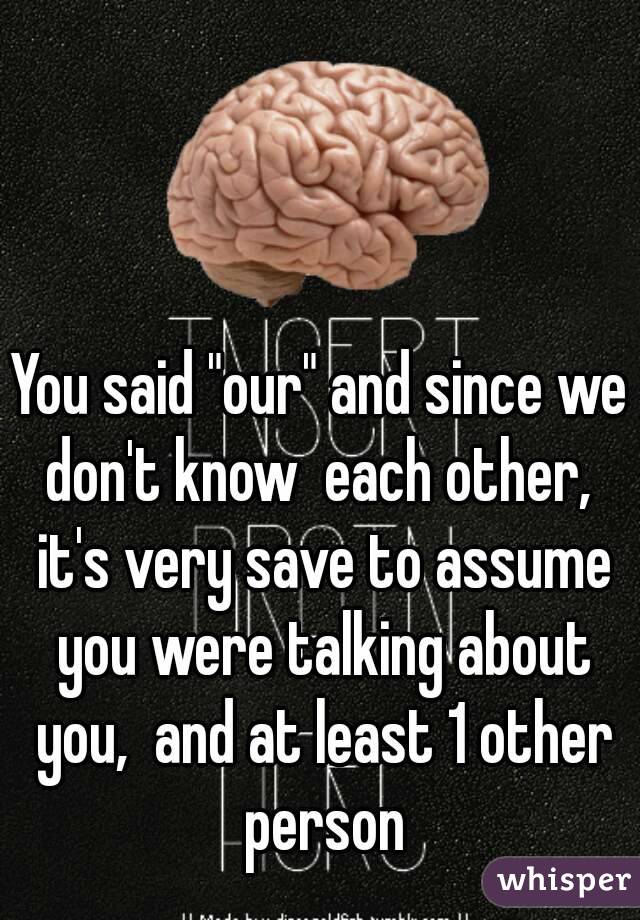 You said "our" and since we don't know  each other,  it's very save to assume you were talking about you,  and at least 1 other person