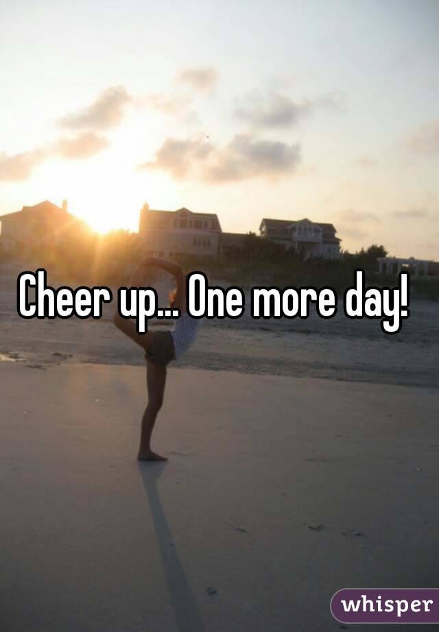 Cheer up... One more day! 
