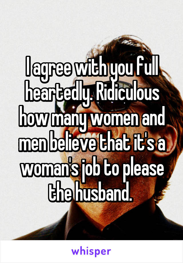 I agree with you full heartedly. Ridiculous how many women and men believe that it's a woman's job to please the husband. 