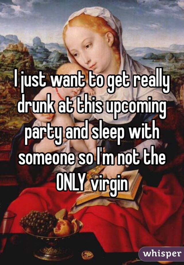 I just want to get really drunk at this upcoming party and sleep with someone so I'm not the ONLY virgin 