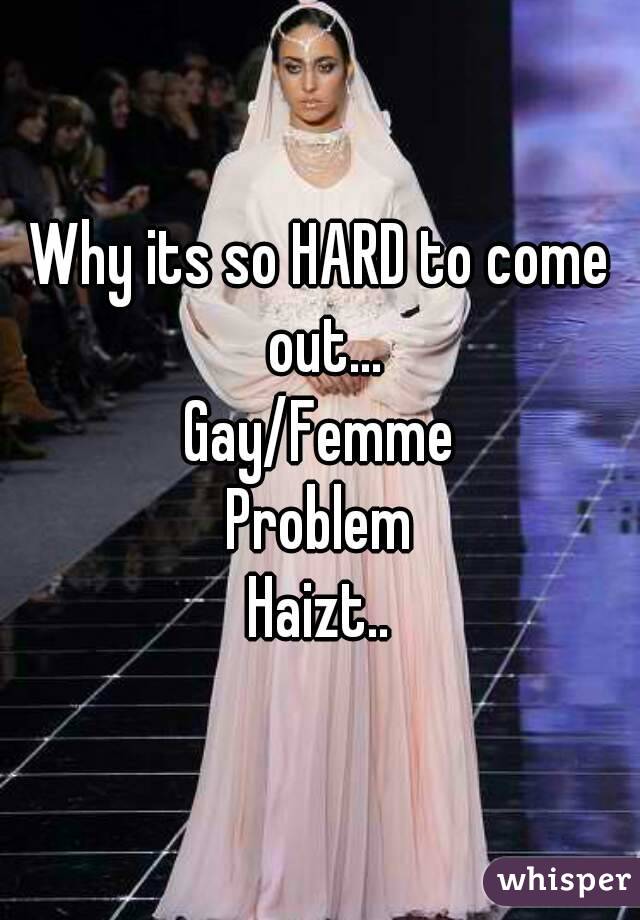 Why its so HARD to come out...
Gay/Femme
Problem
Haizt..
